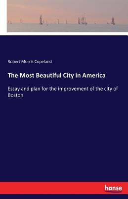 The Most Beautiful City in America: Essay and plan for the improvement of the city of Boston by Copeland, Robert Morris