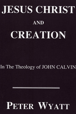 Jesus Christ and Creation in the Theology of John Calvin by Wyatt, Peter