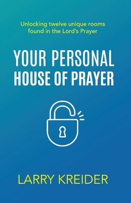 Your Personal House of Prayer: Unlocking twelve unique rooms found in the Lord's Prayer by Kreider, Larry