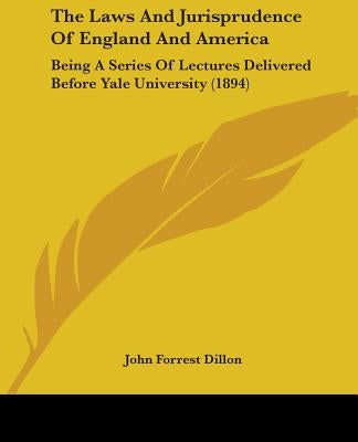 The Laws And Jurisprudence Of England And America: Being A Series Of Lectures Delivered Before Yale University (1894) by Dillon, John Forrest