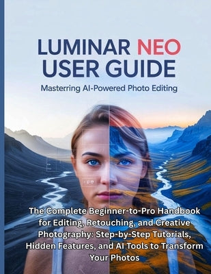 Luminar Neo User Guide: The Complete Beginner-to-Pro Handbook for Editing, Retouching, and Creative Photography: Step-by-Step Tutorials, Hidden Featur by Carter, Miles G.