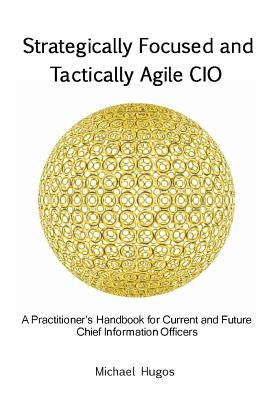 Strategically Focused and Tactically Agile CIO: A Practitioner's Handbook for CIOs and Aspiring CIOs by Hugos, Michael H.