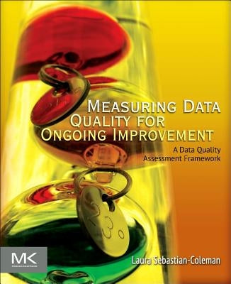 Measuring Data Quality for Ongoing Improvement: A Data Quality Assessment Framework by Sebastian-Coleman, Laura