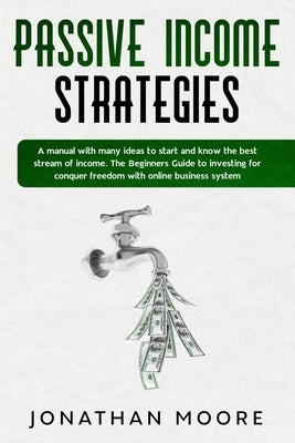 Passive income strategies: A manual with many ideas to start and know the best stream of income. The Beginners Guide to investing for conquer fre by Moore, Jonathan