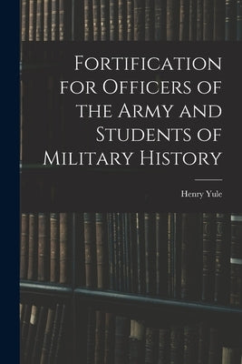 Fortification for Officers of the Army and Students of Military History by Yule, Henry
