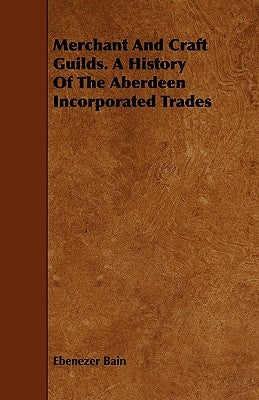 Merchant and Craft Guilds. a History of the Aberdeen Incorporated Trades by Bain, Ebenezer