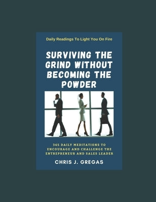 Surviving The Grind Without Becoming The Powder: 365 Daily Meditations to Encourage and Challenge Entrepreneurs And Sales Leaders. by Gregas, Chris J.