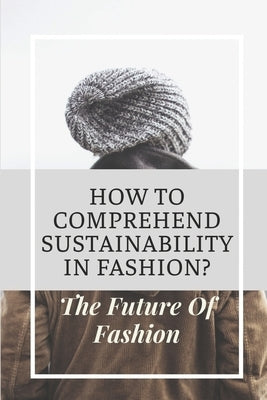 How To Comprehend Sustainability In Fashion?: The Future Of Fashion: The Future Of Fashion Industry by Bownds, Dane