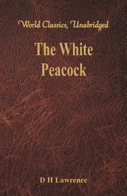 The White Peacock (World Classics, Unabridged) by Lawrence, D. H.