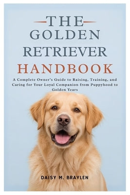 The Golden Retriever Handbook: A Complete Owner's Guide to Raising, Training, and Caring for Your Loyal Companion from Puppyhood to Golden Years by M. Braylen, Daisy