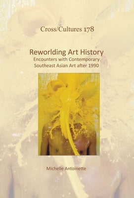 Reworlding Art History: Encounters with Contemporary Southeast Asian Art After 1990 by Antoinette, Michelle