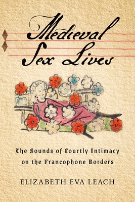 Medieval Sex Lives: The Sounds of Courtly Intimacy on the Francophone Borders by Leach, Elizabeth Eva