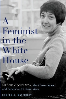 A Feminist in the White House: Midge Costanza, the Carter Years, and America's Culture Wars by Mattingly, Doreen J.