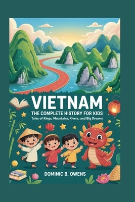 Vietnam: The Complete History for Kids: Tales of Kings, Mountains, Rivers, and Big Dreams by B. Owens, Dominic