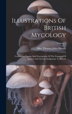Illustrations Of British Mycology: Containing Figures And Descriptions Of The Funguses Of Interest And Novelty Indigenous To Britain; Volume 1 by Mrs Thomas John Hussey