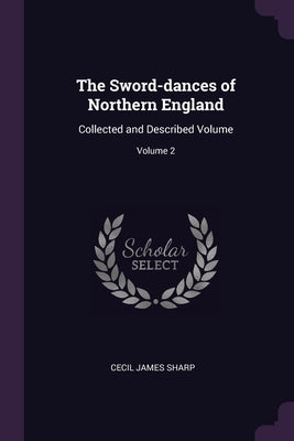 The Sword-dances of Northern England: Collected and Described Volume; Volume 2 by Sharp, Cecil James