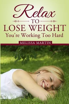 Relax to Lose Weight: How to Shed Pounds Without Starvation Dieting, Gimmicks or Dangerous Diet Pills, Using the Power of Sensible Foods, Wa by Martin, Melissa