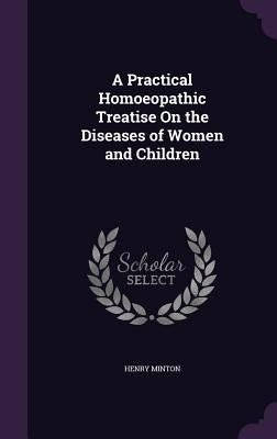 A Practical Homoeopathic Treatise On the Diseases of Women and Children by Minton, Henry