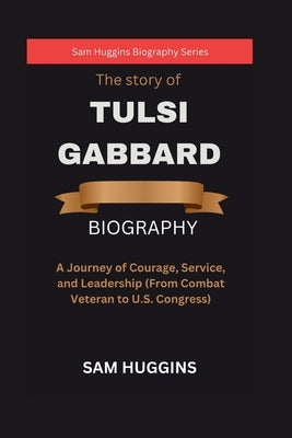 The story of Tulsi Gabbard: A Journey of Courage, Service, and Leadership (From Combat Veteran to U.S. Congress) by Huggins, Sam