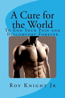A Cure for the World: Your End to Your Pain, Forever by Knight, Roy, Jr.