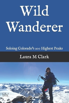 Wild Wanderer: Soloing Colorado's 200 Highest Peaks by Clark, Laura M.