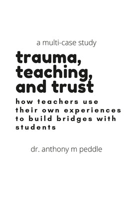 Trauma Informed Teaching: Impacting Classrooms: A Multi-Case Study by Peddle, Anthony