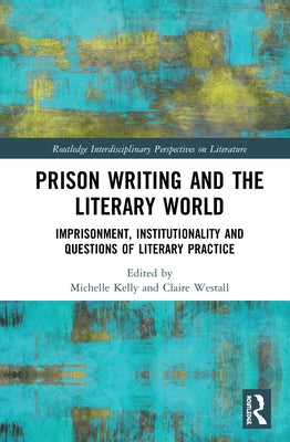Prison Writing and the Literary World: Imprisonment, Institutionality and Questions of Literary Practice by Kelly, Michelle