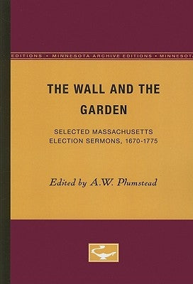 The Wall and the Garden: Selected Massachusetts Election Sermons, 1670-1775 by Plumstead, A. W.