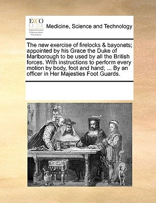 The New Exercise of Firelocks & Bayonets; Appointed by His Grace the Duke of Marlborough to Be Used by All the British Forces. with Instructions to Pe by Multiple Contributors