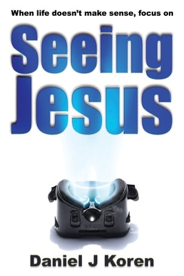 When life doesn't make sense, focus on SEEING JESUS by Koren, Daniel J.