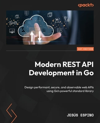 Modern REST API Development in Go: Design performant, secure, and observable web APIs using Go's powerful standard library by Espino, Jesús