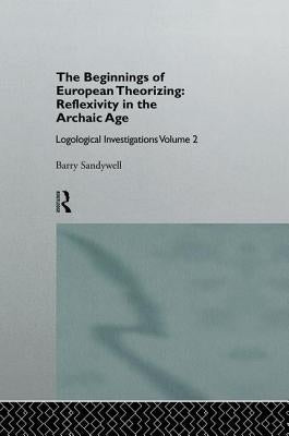The Beginnings of European Theorizing: Reflexivity in the Archaic Age: Logological Investigations: Volume Two by Sandywell, Barry