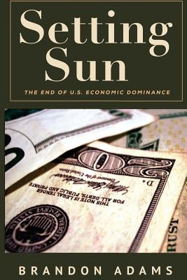 Setting Sun: The End of US Economic Dominance by Adams, Brandon