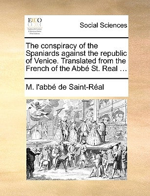 The Conspiracy of the Spaniards Against the Republic of Venice. Translated from the French of the ABBE St. Real ... by Saint-Real, M. L'Abbe de