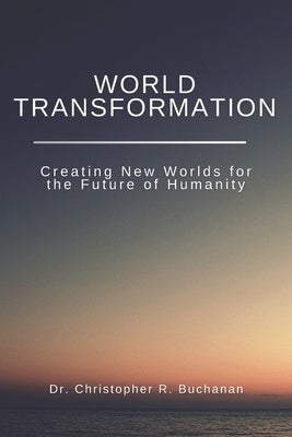 World Transformation, Creating New Worlds for the Future of Humanity: detailed explanation of the World technology to design, create worlds means for by Buchanan, Christopher R.