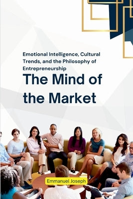 The Mind of the Market, Emotional Intelligence, Cultural Trends, and the Philosophy of Entrepreneurship by Joseph, Emmanuel