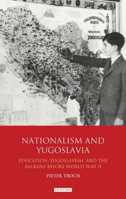 Nationalism and Yugoslavia: Education, Yugoslavism and the Balkans Before World War II by Troch, Pieter