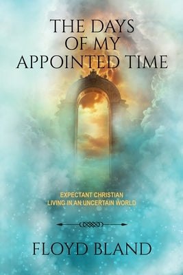 The Days of My Appointed Time: Expectant Christian Living in an Uncertain World by Bland, Floyd