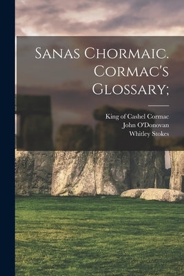 Sanas Chormaic. Cormac's Glossary; by Cormac, King of Cashel 836-908