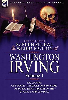 The Collected Supernatural and Weird Fiction of Washington Irving: Volume 1-Including One Novel 'a History of New York' and Nine Short Stories of the by Irving, Washington