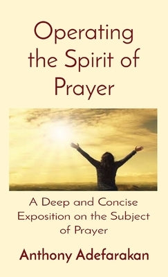Operating the Spirit of Prayer: A Deep and Concise Exposition on the Subject of Prayer by Adefarakan, Anthony