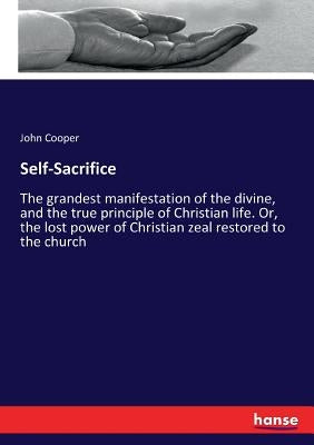 Self-Sacrifice: The grandest manifestation of the divine, and the true principle of Christian life. Or, the lost power of Christian zeal restored to t by Cooper, John