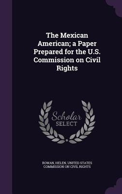 The Mexican American; a Paper Prepared for the U.S. Commission on Civil Rights by Rowan, Helen