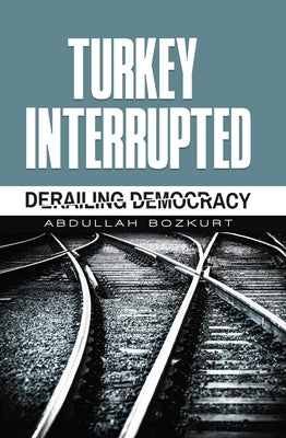 Turkey Interrupted: Derailing Democracy by Bozkurt, Abdullah