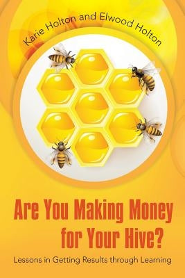 Are You Making Money for Your Hive?: Lessons in Getting Results Through Learning by Holton, Karie