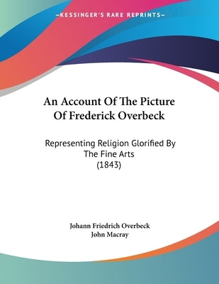 An Account Of The Picture Of Frederick Overbeck: Representing Religion Glorified By The Fine Arts (1843) by Overbeck, Johann Friedrich