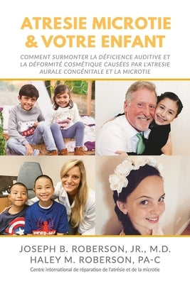 Atrésie Microtie et Votre Enfant: Comment Surmonter la Déficience Auditive et la Déformité Estéthique Causées Par L'atresie Congénitale De L'oreille e by Roberson Pa-C, Haley M.