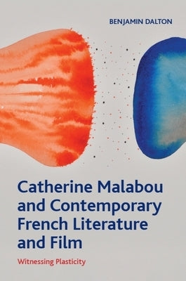 Catherine Malabou and Contemporary French Literature and Film: Witnessing Plasticity by Dalton, Benjamin