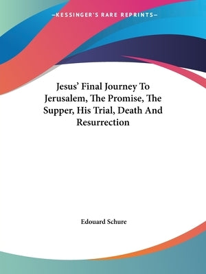 Jesus' Final Journey To Jerusalem, The Promise, The Supper, His Trial, Death And Resurrection by Schure, Edouard