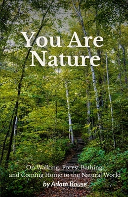You Are Nature: On Walking, Forest Bathing, and Coming Home to the Natural World by Bouse, Adam